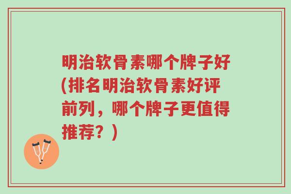 明治软骨素哪个牌子好(排名明治软骨素好评前列,哪个牌子更值得推荐?)-第1张图片-超越 明治软骨素哪个牌子好(排名明治软骨素好评前列,哪个牌子更值得推荐?)-第1张图片-超越