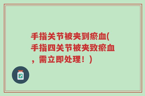 手指关节被夹到瘀血(手指四关节被夹致瘀血,需立即处理!)-第1张图片-超越 手指关节被夹到瘀血(手指四关节被夹致瘀血,需立即处理!)-第1张图片-超越