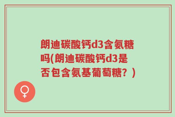 朗迪碳酸钙d3含氨糖吗(朗迪碳酸钙d3是否包含氨基葡萄糖？)-第1张图片-超越