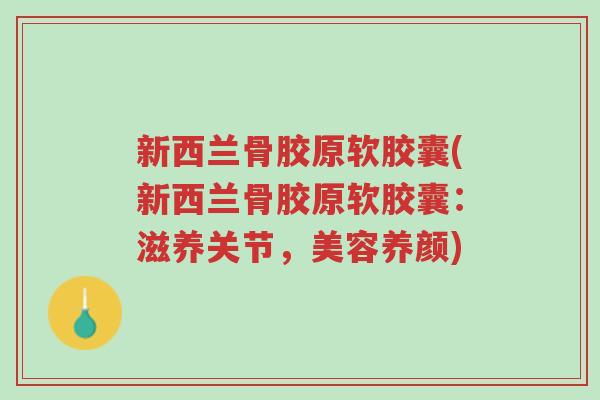 新西兰骨胶原软胶囊(新西兰骨胶原软胶囊：滋养关节，美容养颜)-第1张图片-超越