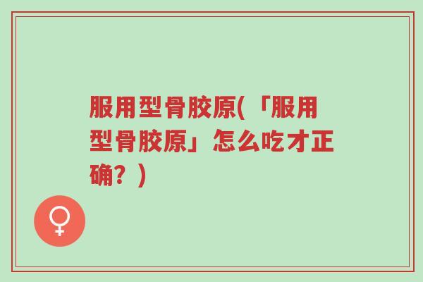 服用型骨胶原(「服用型骨胶原」怎么吃才正确?)-第1张图片-超越 服用型骨胶原(「服用型骨胶原」怎么吃才正确?)-第1张图片-超越