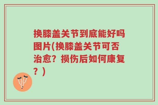 换膝盖关节到底能好吗图片(换膝盖关节可否治愈?损伤后如何康复?)-第1张图片-超越 换膝盖关节到底能好吗图片(换膝盖关节可否治愈?损伤后如何康复?)-第1张图片-超越