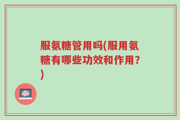 服氨糖管用吗(服用氨糖有哪些功效和作用？)-第1张图片-超越