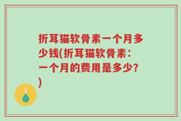 折耳猫软骨素一个月多少钱(折耳猫软骨素：一个月的费用是多少？)-第1张图片-超越