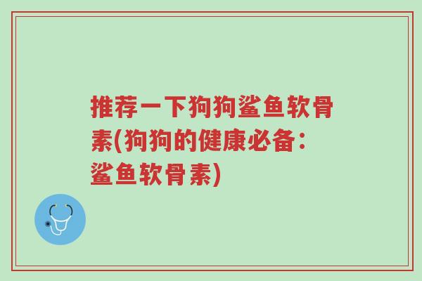 推荐一下狗狗鲨鱼软骨素(狗狗的健康必备:鲨鱼软骨素)-第1张图片-超越 推荐一下狗狗鲨鱼软骨素(狗狗的健康必备:鲨鱼软骨素)-第1张图片-超越