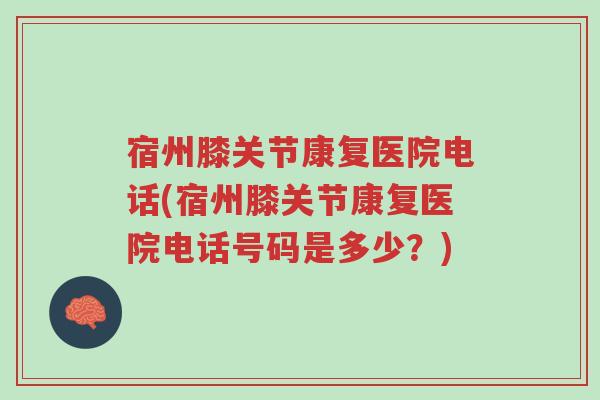 宿州膝关节康复医院电话(宿州膝关节康复医院电话号码是多少?)-第1张图片-超越 宿州膝关节康复医院电话(宿州膝关节康复医院电话号码是多少?)-第1张图片-超越