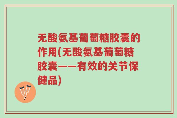 无酸氨基葡萄糖胶囊的作用(无酸氨基葡萄糖胶囊——有效的关节保健品)-第1张图片-超越 无酸氨基葡萄糖胶囊的作用(无酸氨基葡萄糖胶囊——有效的关节保健品)-第1张图片-超越