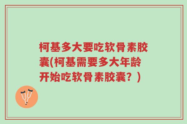 柯基多大要吃软骨素胶囊(柯基需要多大年龄开始吃软骨素胶囊?)-第1张图片-超越 柯基多大要吃软骨素胶囊(柯基需要多大年龄开始吃软骨素胶囊?)-第1张图片-超越