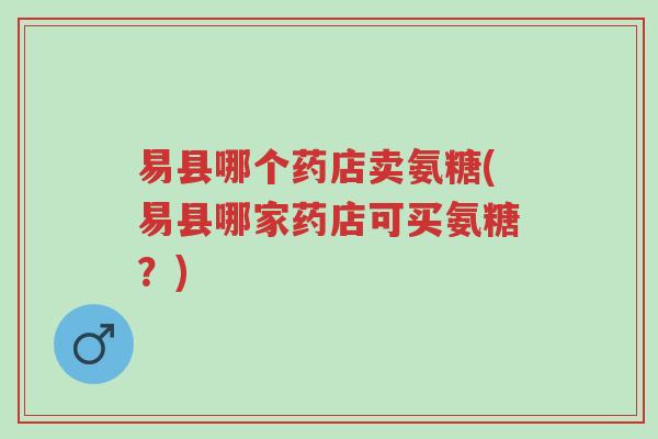 易县哪个药店卖氨糖(易县哪家药店可买氨糖？)-第1张图片-超越