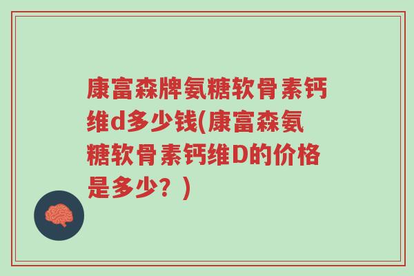 康富森牌氨糖软骨素钙维d多少钱(康富森氨糖软骨素钙维D的价格是多少?)-第1张图片-超越 康富森牌氨糖软骨素钙维d多少钱(康富森氨糖软骨素钙维D的价格是多少?)-第1张图片-超越