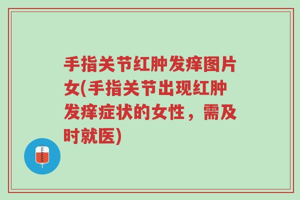 手指关节红肿发痒图片女(手指关节出现红肿发痒症状的女性,需及时就医)-第1张图片-超越 手指关节红肿发痒图片女(手指关节出现红肿发痒症状的女性,需及时就医)-第1张图片-超越