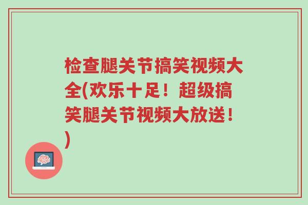 检查腿关节搞笑视频大全(欢乐十足!超级搞笑腿关节视频大放送!)-第1张图片-超越 检查腿关节搞笑视频大全(欢乐十足!超级搞笑腿关节视频大放送!)-第1张图片-超越