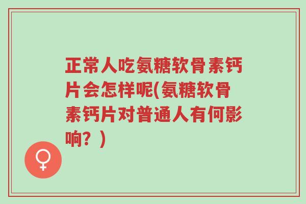 正常人吃氨糖软骨素钙片会怎样呢(氨糖软骨素钙片对普通人有何影响？)-第1张图片-超越