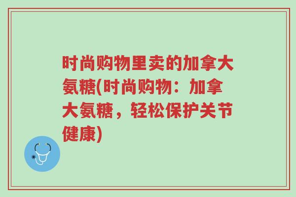 时尚购物里卖的加拿大氨糖(时尚购物:加拿大氨糖,轻松保护关节健康)-第1张图片-超越 时尚购物里卖的加拿大氨糖(时尚购物:加拿大氨糖,轻松保护关节健康)-第1张图片-超越