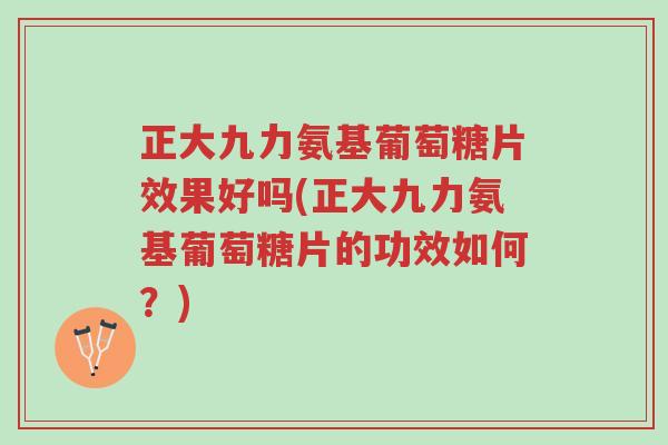 正大九力氨基葡萄糖片效果好吗(正大九力氨基葡萄糖片的功效如何?)-第1张图片-超越 正大九力氨基葡萄糖片效果好吗(正大九力氨基葡萄糖片的功效如何?)-第1张图片-超越