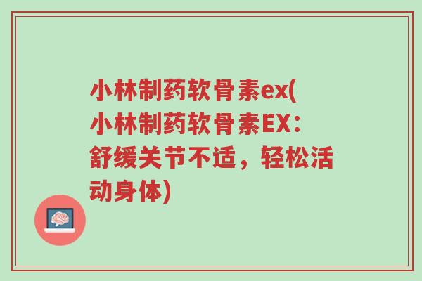 小林制药软骨素ex(小林制药软骨素EX:舒缓关节不适,轻松活动身体)-第1张图片-超越 小林制药软骨素ex(小林制药软骨素EX:舒缓关节不适,轻松活动身体)-第1张图片-超越