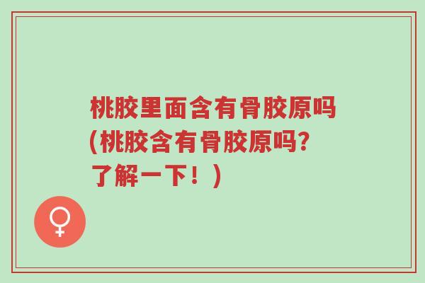 桃胶里面含有骨胶原吗(桃胶含有骨胶原吗？了解一下！)-第1张图片-超越