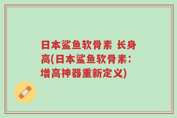 日本鲨鱼软骨素 长身高(日本鲨鱼软骨素:增高神器重新定义)-第1张图片-超越 日本鲨鱼软骨素 长身高(日本鲨鱼软骨素:增高神器重新定义)-第1张图片-超越