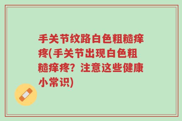 手关节纹路白色粗糙痒疼(手关节出现白色粗糙痒疼？注意这些健康小常识)-第1张图片-超越