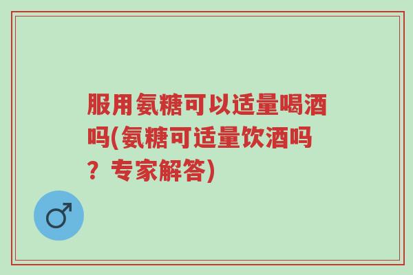 服用氨糖可以适量喝酒吗(氨糖可适量饮酒吗？专家解答)-第1张图片-超越
