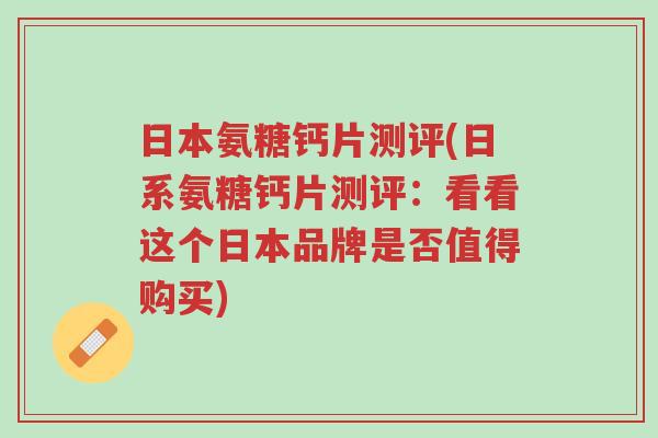 日本氨糖钙片测评(日系氨糖钙片测评:看看这个日本品牌是否值得购买)-第1张图片-超越 日本氨糖钙片测评(日系氨糖钙片测评:看看这个日本品牌是否值得购买)-第1张图片-超越