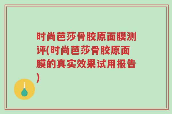 时尚芭莎骨胶原面膜测评(时尚芭莎骨胶原面膜的真实效果试用报告)-第1张图片-超越 时尚芭莎骨胶原面膜测评(时尚芭莎骨胶原面膜的真实效果试用报告)-第1张图片-超越