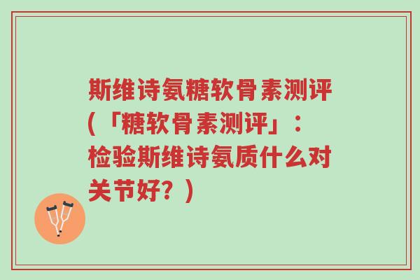斯维诗氨糖软骨素测评(「糖软骨素测评」：检验斯维诗氨质什么对关节好？)-第1张图片-超越