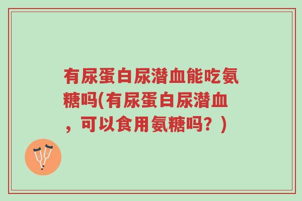 有尿蛋白尿潜血能吃氨糖吗(有尿蛋白尿潜血，可以食用氨糖吗？)-第1张图片-超越