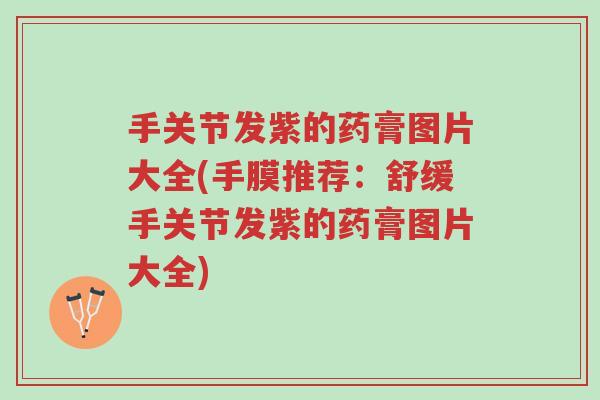手关节发紫的药膏图片大全(手膜推荐:舒缓手关节发紫的药膏图片大全)-第1张图片-超越 手关节发紫的药膏图片大全(手膜推荐:舒缓手关节发紫的药膏图片大全)-第1张图片-超越