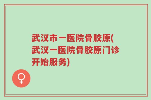 武汉市一医院骨胶原(武汉一医院骨胶原门诊开始服务)-第1张图片-超越