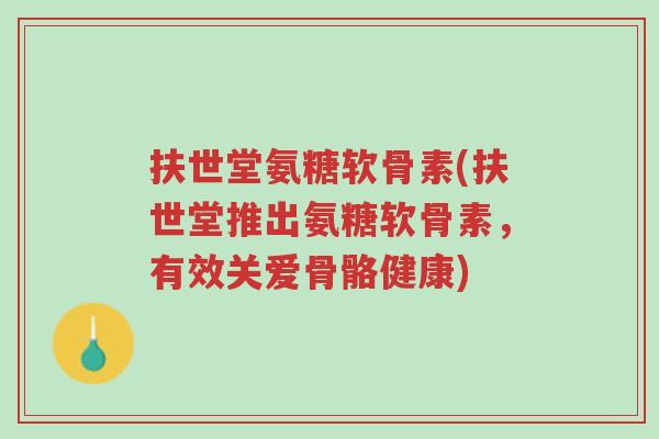 扶世堂氨糖软骨素(扶世堂推出氨糖软骨素,有效关爱骨骼健康)-第1张图片-超越 扶世堂氨糖软骨素(扶世堂推出氨糖软骨素,有效关爱骨骼健康)-第1张图片-超越