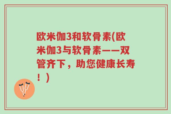 欧米伽3和软骨素(欧米伽3与软骨素——双管齐下,助您健康长寿!)-第1张图片-超越 欧米伽3和软骨素(欧米伽3与软骨素——双管齐下,助您健康长寿!)-第1张图片-超越