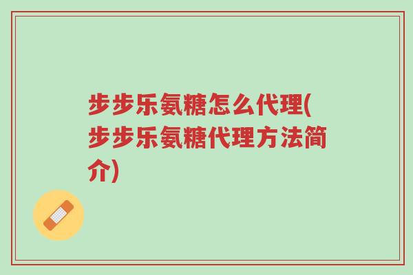 步步乐氨糖怎么代理(步步乐氨糖代理方法简介)-第1张图片-超越 步步乐氨糖怎么代理(步步乐氨糖代理方法简介)-第1张图片-超越