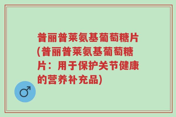 普丽普莱氨基葡萄糖片(普丽普莱氨基葡萄糖片:用于保护关节健康的营养补充品)-第1张图片-超越 普丽普莱氨基葡萄糖片(普丽普莱氨基葡萄糖片:用于保护关节健康的营养补充品)-第1张图片-超越