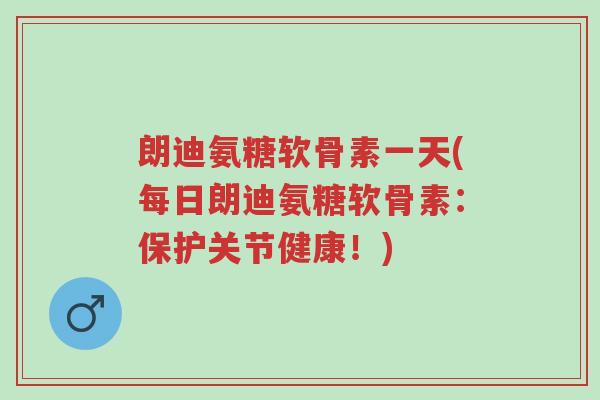 朗迪氨糖软骨素一天(每日朗迪氨糖软骨素:保护关节健康!)-第1张图片-超越 朗迪氨糖软骨素一天(每日朗迪氨糖软骨素:保护关节健康!)-第1张图片-超越