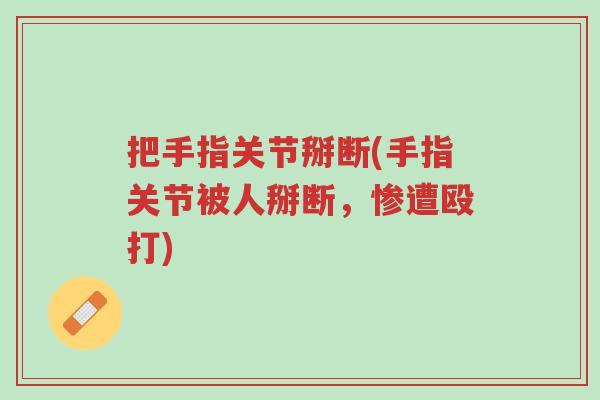 把手指关节掰断(手指关节被人掰断,惨遭殴打)-第1张图片-超越 把手指关节掰断(手指关节被人掰断,惨遭殴打)-第1张图片-超越