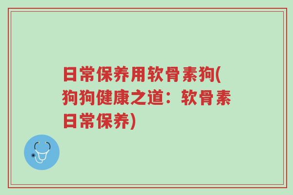 日常保养用软骨素狗(狗狗健康之道:软骨素日常保养)-第1张图片-超越 日常保养用软骨素狗(狗狗健康之道:软骨素日常保养)-第1张图片-超越