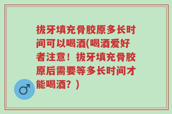拔牙填充骨胶原多长时间可以喝酒(喝酒爱好者注意!拔牙填充骨胶原后需要等多长时间才能喝酒?)-第1张图片-超越 拔牙填充骨胶原多长时间可以喝酒(喝酒爱好者注意!拔牙填充骨胶原后需要等多长时间才能喝酒?)-第1张图片-超越