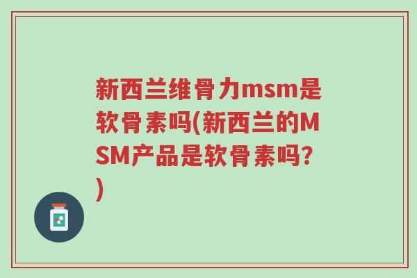 新西兰维骨力msm是软骨素吗(新西兰的MSM产品是软骨素吗?)-第1张图片-超越 新西兰维骨力msm是软骨素吗(新西兰的MSM产品是软骨素吗?)-第1张图片-超越