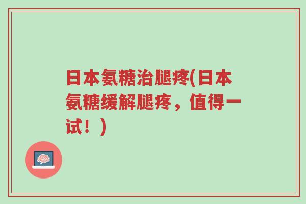 日本氨糖治腿疼(日本氨糖缓解腿疼,值得一试!)-第1张图片-超越 日本氨糖治腿疼(日本氨糖缓解腿疼,值得一试!)-第1张图片-超越