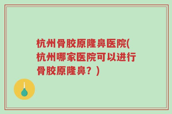 杭州骨胶原隆鼻医院(杭州哪家医院可以进行骨胶原隆鼻？)-第1张图片-超越