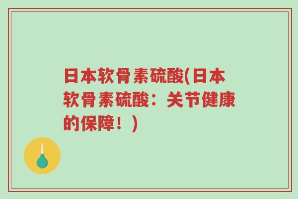 日本软骨素硫酸(日本软骨素硫酸：关节健康的保障！)-第1张图片-超越