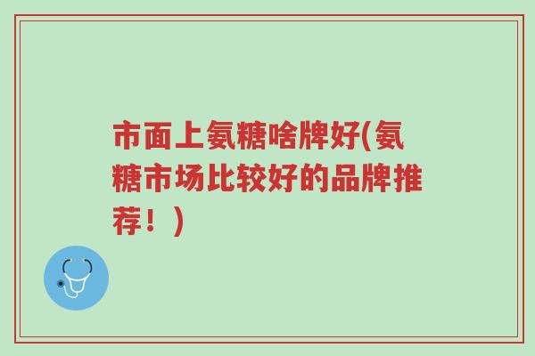 市面上氨糖啥牌好(氨糖市场比较好的品牌推荐!)-第1张图片-超越 市面上氨糖啥牌好(氨糖市场比较好的品牌推荐!)-第1张图片-超越