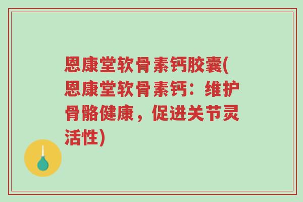 恩康堂软骨素钙胶囊(恩康堂软骨素钙:维护骨骼健康,促进关节灵活性)-第1张图片-超越 恩康堂软骨素钙胶囊(恩康堂软骨素钙:维护骨骼健康,促进关节灵活性)-第1张图片-超越