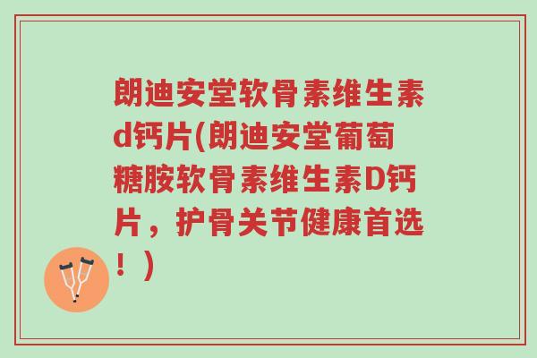 朗迪安堂软骨素维生素d钙片(朗迪安堂葡萄糖胺软骨素维生素D钙片,护骨关节健康首选!)-第1张图片-超越 朗迪安堂软骨素维生素d钙片(朗迪安堂葡萄糖胺软骨素维生素D钙片,护骨关节健康首选!)-第1张图片-超越