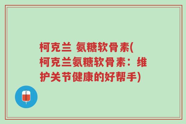 柯克兰 氨糖软骨素(柯克兰氨糖软骨素:维护关节健康的好帮手)-第1张图片-超越 柯克兰 氨糖软骨素(柯克兰氨糖软骨素:维护关节健康的好帮手)-第1张图片-超越