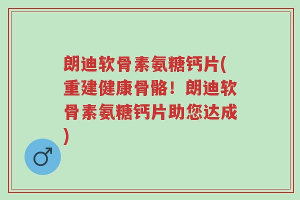 朗迪软骨素氨糖钙片(重建健康骨骼!朗迪软骨素氨糖钙片助您达成)-第1张图片-超越 朗迪软骨素氨糖钙片(重建健康骨骼!朗迪软骨素氨糖钙片助您达成)-第1张图片-超越