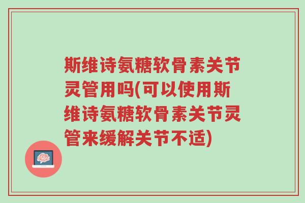 斯维诗氨糖软骨素关节灵管用吗(可以使用斯维诗氨糖软骨素关节灵管来缓解关节不适)-第1张图片-超越 斯维诗氨糖软骨素关节灵管用吗(可以使用斯维诗氨糖软骨素关节灵管来缓解关节不适)-第1张图片-超越