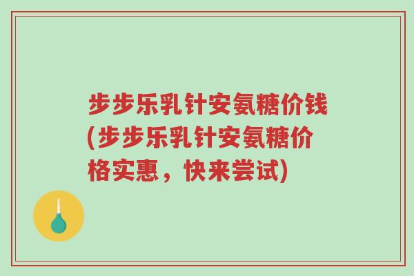 步步乐乳针安氨糖价钱(步步乐乳针安氨糖价格实惠，快来尝试)-第1张图片-超越
