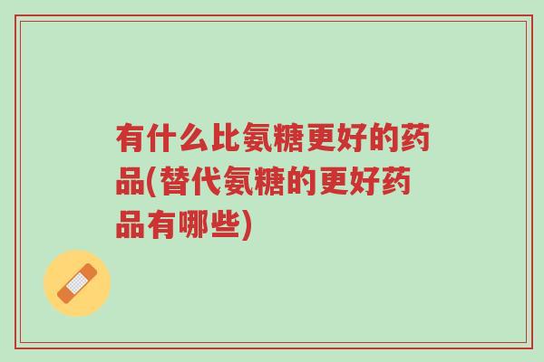 有什么比氨糖更好的药品(替代氨糖的更好药品有哪些)-第1张图片-超越 有什么比氨糖更好的药品(替代氨糖的更好药品有哪些)-第1张图片-超越